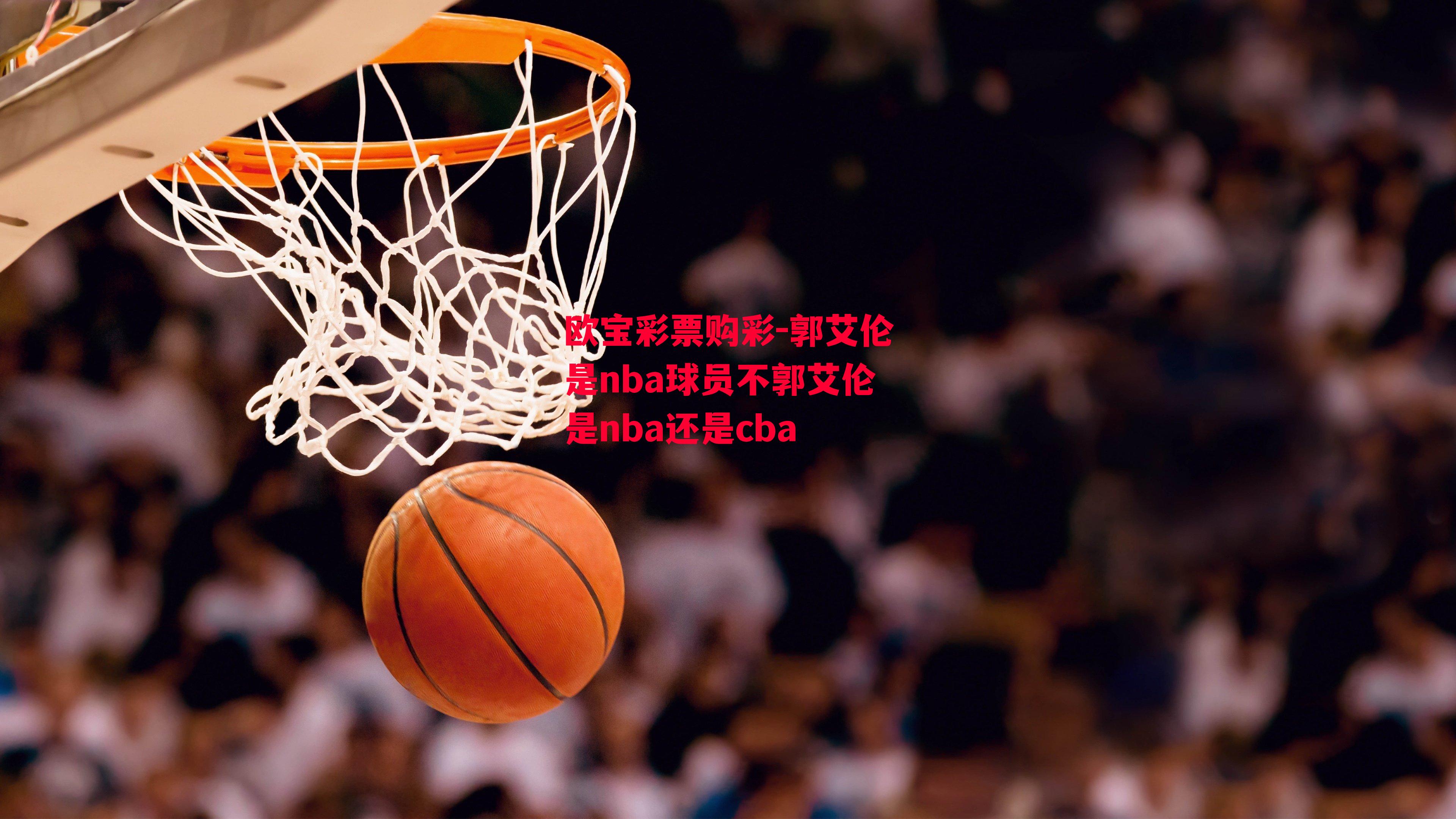 欧宝彩票购彩-郭艾伦是nba球员不郭艾伦是nba还是cba